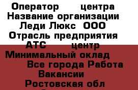 Оператор Call-центра › Название организации ­ Леди Люкс, ООО › Отрасль предприятия ­ АТС, call-центр › Минимальный оклад ­ 25 000 - Все города Работа » Вакансии   . Ростовская обл.,Зверево г.